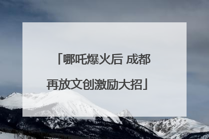 哪吒爆火后 成都再放文创激励大招