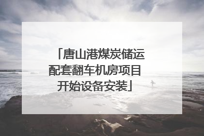 唐山港煤炭储运配套翻车机房项目开始设备安装