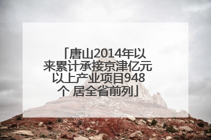 唐山2014年以来累计承接京津亿元以上产业项目948个 居全省前列