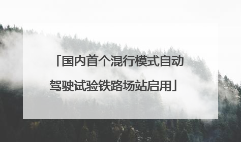 国内首个混行模式自动驾驶试验铁路场站启用