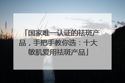 国家唯一认证的祛斑产品，手把手教你选：十大敏肌爱用祛斑产品