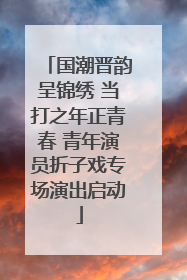 国潮晋韵呈锦绣 当打之年正青春 青年演员折子戏专场演出启动