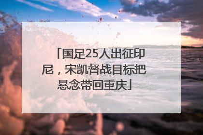 国足25人出征印尼，宋凯督战目标把悬念带回重庆