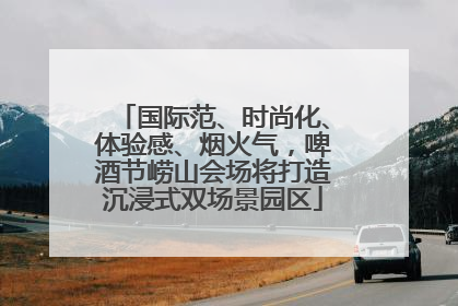 国际范、时尚化、体验感、烟火气，啤酒节崂山会场将打造沉浸式双场景园区