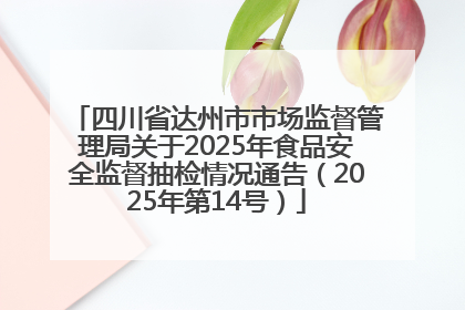 四川省达州市市场监督管理局关于2025年食品安全监督抽检情况通告（2025年第14号）