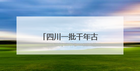 四川一批千年古县、古镇拟入地名保护名录！快来看有没有你的家乡