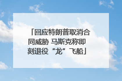 回应特朗普取消合同威胁 马斯克称即刻退役“龙”飞船