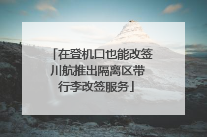 在登机口也能改签 川航推出隔离区带行李改签服务