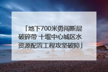 地下700米勇闯断层破碎带 十堰中心城区水资源配置工程攻坚破障