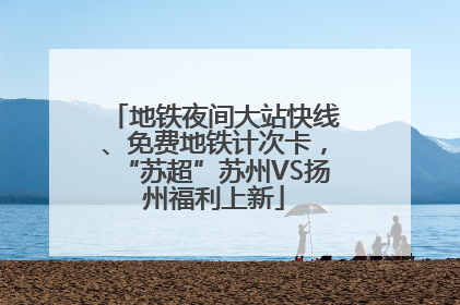 地铁夜间大站快线、免费地铁计次卡，“苏超”苏州VS扬州福利上新