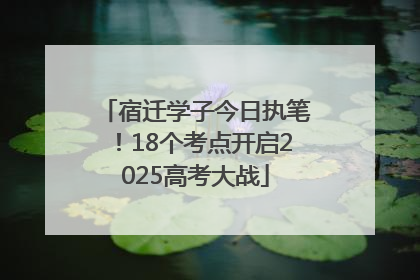 宿迁学子今日执笔！18个考点开启2025高考大战