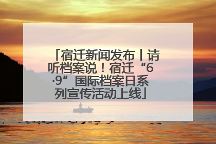 宿迁新闻发布丨请听档案说！宿迁“6·9”国际档案日系列宣传活动上线