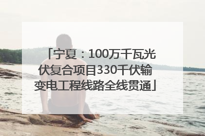 宁夏：100万千瓦光伏复合项目330千伏输变电工程线路全线贯通