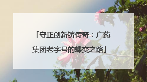 守正创新铸传奇：广药集团老字号的蝶变之路