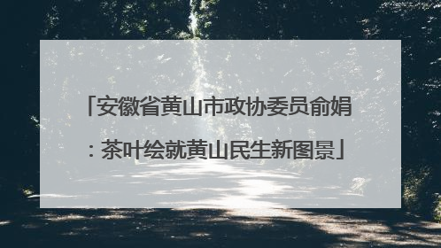 安徽省黄山市政协委员俞娟：茶叶绘就黄山民生新图景