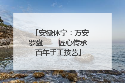 安徽休宁：万安罗盘——匠心传承百年手工技艺