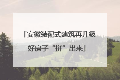 安徽装配式建筑再升级 好房子“拼”出来