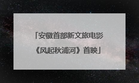 安徽首部新文旅电影《风起秋浦河》首映