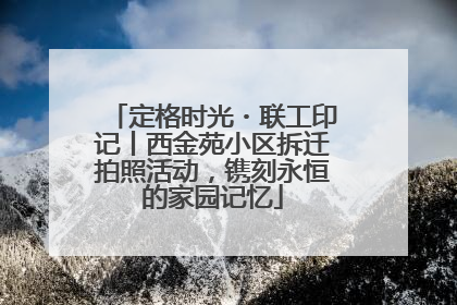 定格时光・联工印记丨西金苑小区拆迁拍照活动，镌刻永恒的家园记忆
