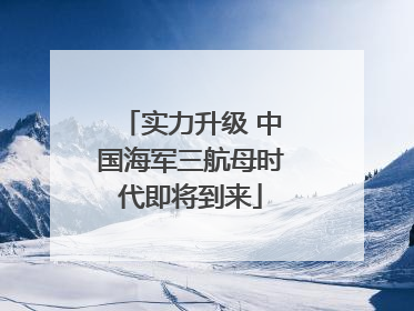 实力升级 中国海军三航母时代即将到来