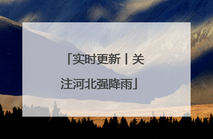 实时更新丨关注河北强降雨