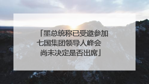 墨总统称已受邀参加七国集团领导人峰会 尚未决定是否出席