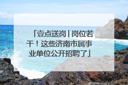 壹点送岗│岗位若干！这些济南市属事业单位公开招聘了