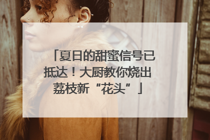 夏日的甜蜜信号已抵达！大厨教你烧出荔枝新“花头”