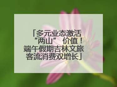 多元业态激活 “两山” 价值！端午假期吉林文旅客流消费双增长