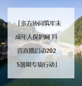 多方协同筑牢未成年人保护网 抖音直播启动2025暑期专项行动
