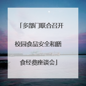 多部门联合召开校园食品安全和膳食经费座谈会