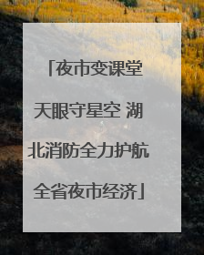 夜市变课堂 天眼守星空 湖北消防全力护航全省夜市经济