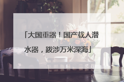 大国重器！国产载人潜水器，跋涉万米深海