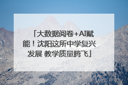 大数据阅卷+AI赋能！沈阳这所中学复兴发展 教学质量腾飞