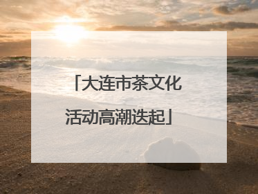 大连市茶文化活动高潮迭起