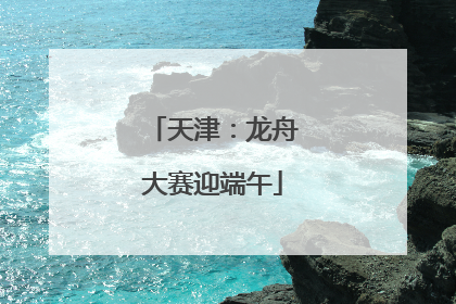 天津：龙舟大赛迎端午