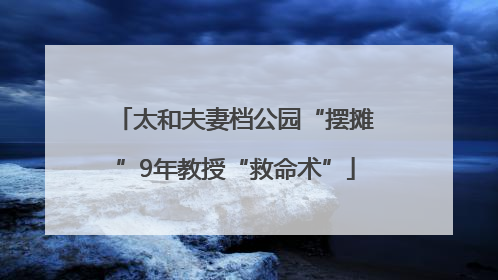 太和夫妻档公园“摆摊”9年教授“救命术”
