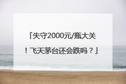 失守2000元/瓶大关！飞天茅台还会跌吗？