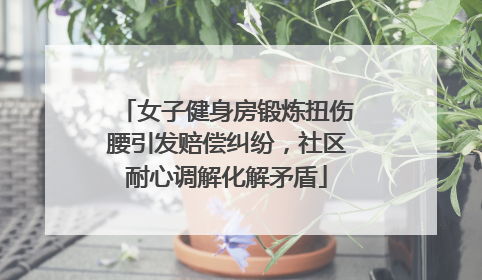 女子健身房锻炼扭伤腰引发赔偿纠纷，社区耐心调解化解矛盾