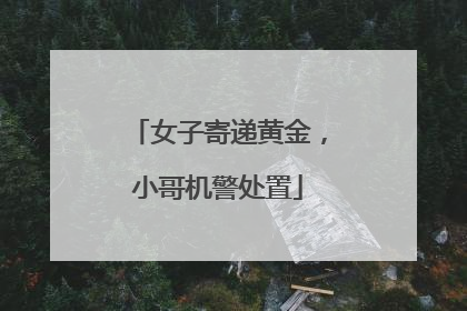 女子寄递黄金，小哥机警处置