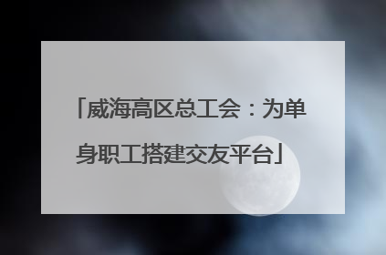 威海高区总工会：为单身职工搭建交友平台