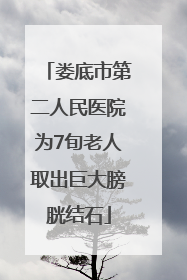 娄底市第二人民医院为7旬老人取出巨大膀胱结石