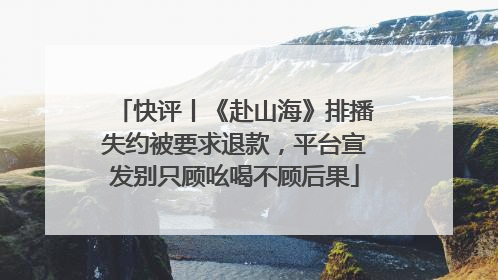 快评丨《赴山海》排播失约被要求退款，平台宣发别只顾吆喝不顾后果