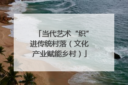 当代艺术“织”进传统村落（文化产业赋能乡村）