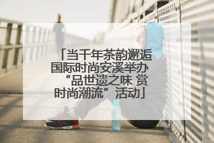 当千年茶韵邂逅国际时尚安溪举办“品世遗之味 赏时尚潮流”活动