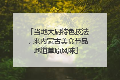 当地大厨特色技法，来内蒙古美食节品地道草原风味