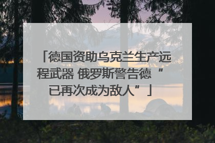 德国资助乌克兰生产远程武器 俄罗斯警告德“已再次成为敌人”