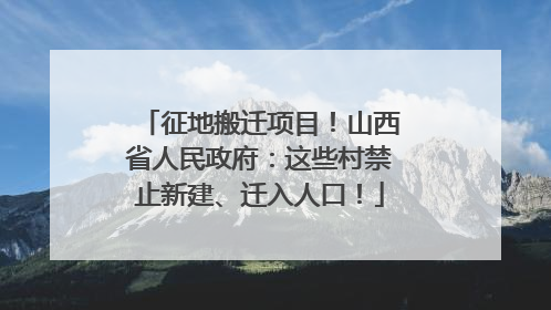 征地搬迁项目！山西省人民政府：这些村禁止新建、迁入人口！