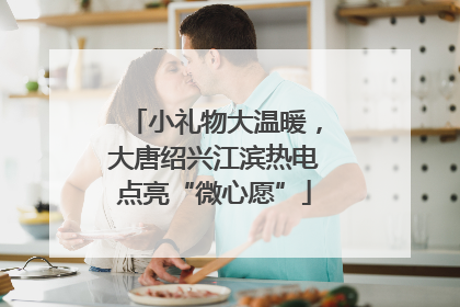 小礼物大温暖，大唐绍兴江滨热电点亮“微心愿”