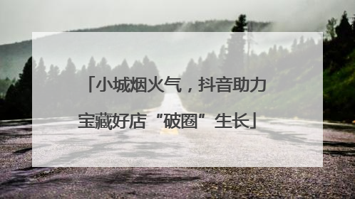 小城烟火气，抖音助力宝藏好店“破圈”生长